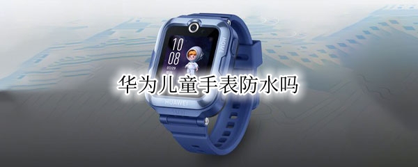 华为儿童手表防水怎么样