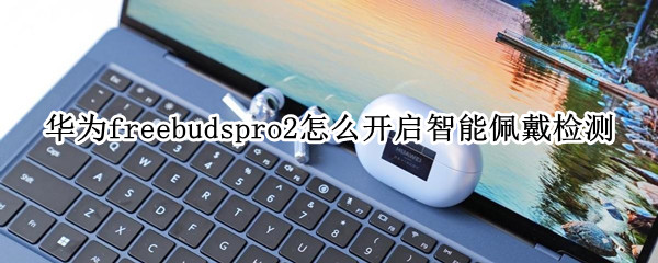 华为freebudspro2智能佩戴检测在哪设置