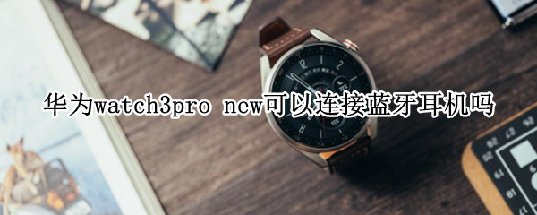华为watch3pro new支持连接蓝牙耳机吗