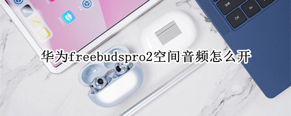 华为freebudspro2空间音频怎么开