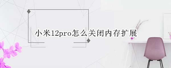 小米12pro如何关闭内存扩展