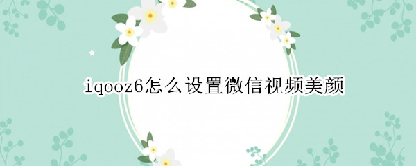 iqooz6在哪打开微信视频美颜