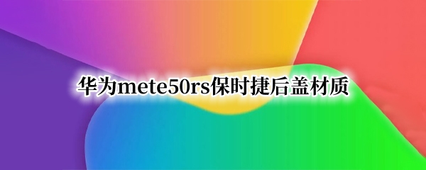 华为mete50rs保时捷后盖采用了什么材质