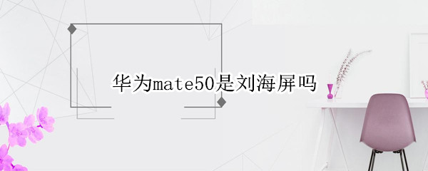 华为mate50采用了刘海屏吗
