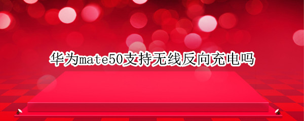 华为mate50有无线反向充电功能吗