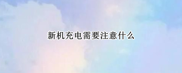 新机充电有哪些注意事项