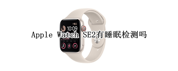 Apple Watch SE2支持睡眠检测功能吗