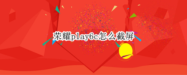 荣耀play6c如何截屏