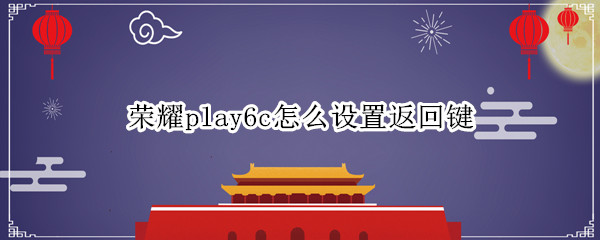荣耀play6c返回键如何设置