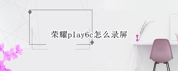 荣耀play6c如何录屏