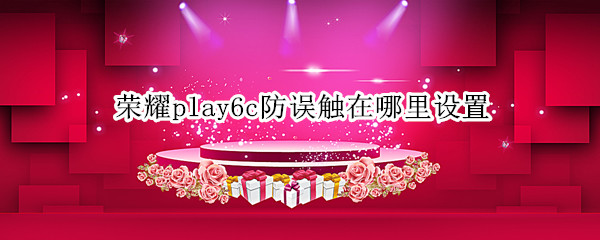 荣耀play6c如何开启防误触功能