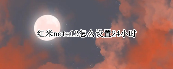 红米note12在哪设置24小时制