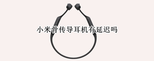 小米骨传导耳机有延迟吗