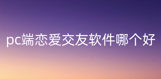 pc端恋爱交友软件哪个好