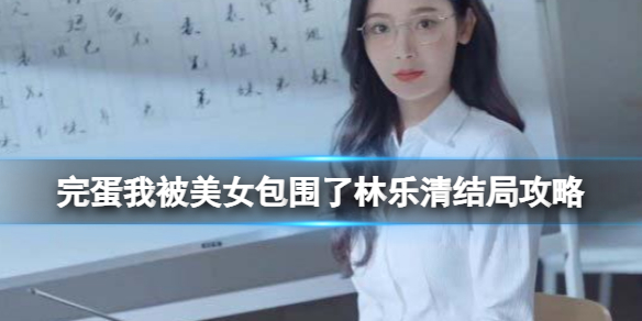 完蛋我被美女包围了林乐清结局怎么解锁