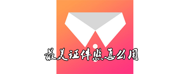 最美证件照如何使用？最美证件照使用步骤教程