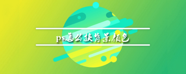PS中背景颜色怎么替换_背景颜色替换方法一览