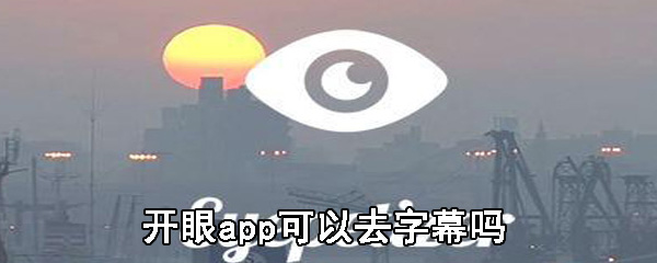 开眼app字幕怎么去除_字幕清除步骤流程一览