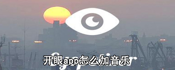 开眼app背景音乐怎么添加_背景音乐添加步骤流程分享