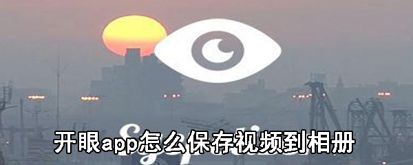 开眼app视频如何缓存_视频缓存方法图文分享