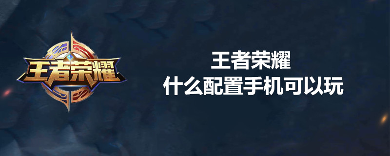 王者荣耀对手机有什么要求？_王者荣耀流畅运行配置一览