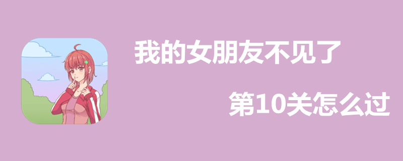 我的女朋友不见了第10关好过吗？第10关过关办法一览