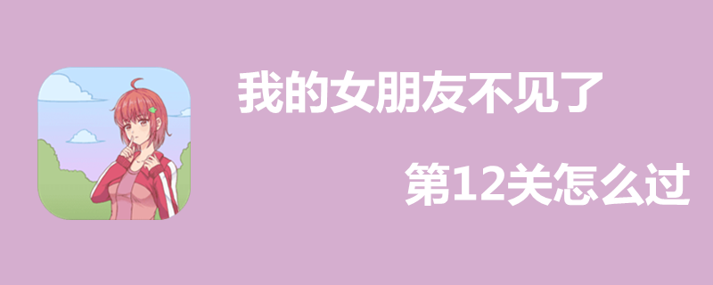 我的女朋友不见了第12关好过吗？ 第12关过关技巧一览