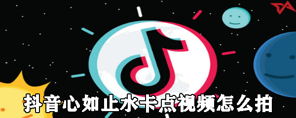 抖音心如止水卡点视频如何制作?_心如止水卡点视频拍摄方法图文解析