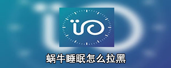 蜗牛睡眠怎么拉黑_拉黑步骤图文解析