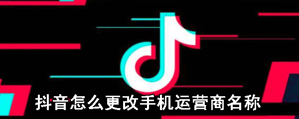 抖音怎么更改手机运营商名称_更改手机运营商名称步骤图文分享