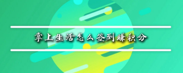 掌上生活积分有哪些获取途径_签到赚积分步骤图文解析