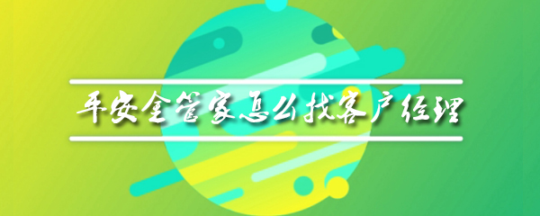 平安金管家客户经理在哪找_客户经理寻找步骤流程全览