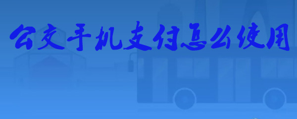 如何用手机支付公交费用_手机公交支付步骤解析