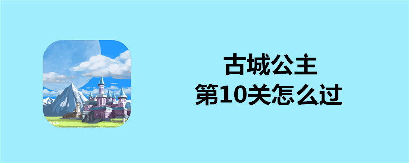 古城公主第10关怎么过？第10关通关方法详解