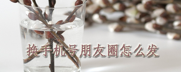 换手机号怎么发朋友圈_发朋友圈步骤图文分享