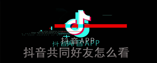 抖音在哪里看共同好友_看共同好友方法图文全览