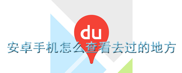 安卓手机怎么查看去过的地方_查看去过的地方步骤图文分析