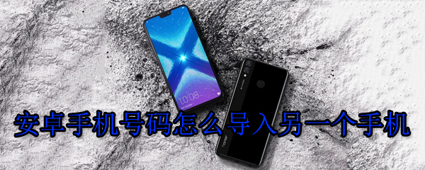 安卓手机号码怎么导入另一个手机步骤流程分享