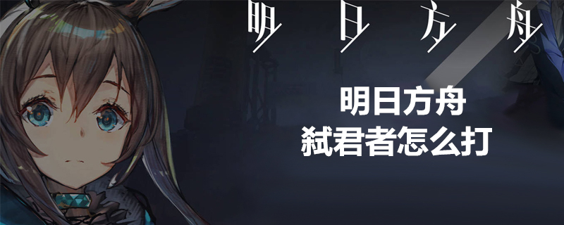 明日方舟弑君者关卡阵容如何搭配？弑君者boss打法及阵容搭配一览