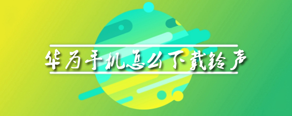 华为手机铃声如何修改？铃声修改及获取途径一览
