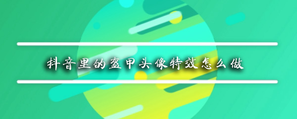 抖音盔甲头像特效怎么弄_盔甲头像特效使用步骤流程分享