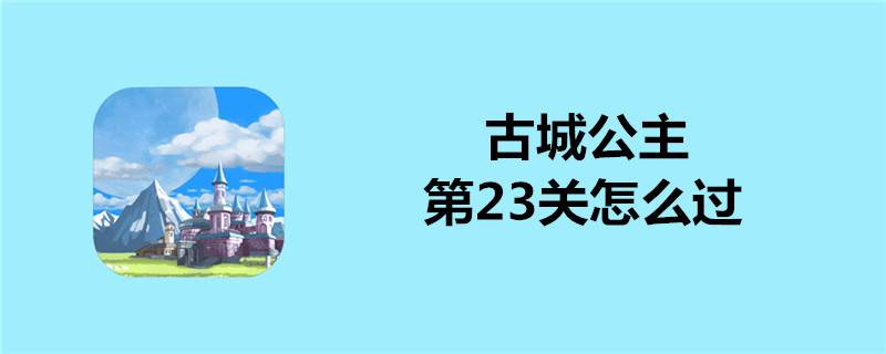 古城公主第23关怎么通关？第23关通关技巧介绍