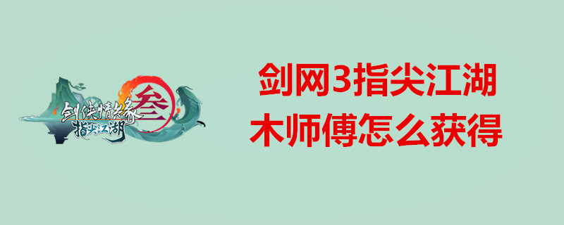 剑网3指尖江湖木怎么获取木师傅？剑网3指尖江湖木师傅解锁条件介绍