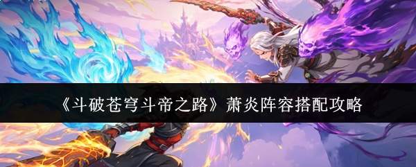 《斗破苍穹斗帝之路》萧炎阵容搭配攻略
