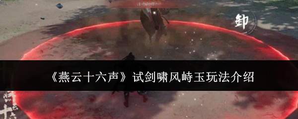 《燕云十六声》试剑啸风峙玉玩法介绍
