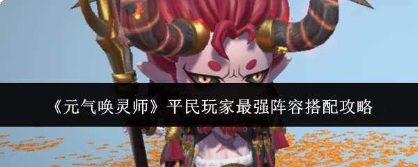 《元气唤灵师》平民玩家最强阵容搭配攻略