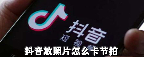 抖音放照片怎么卡节拍_卡节拍使用方法介绍