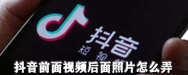 抖音前面视频后面照片怎么弄_视频照片结合图文步骤介绍