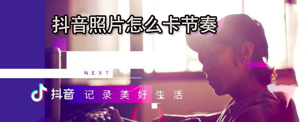 抖音照片如何卡节奏_照片卡节拍办法介绍
