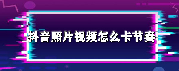 抖音照片视频可以卡节奏吗_照片视频卡点教程介绍